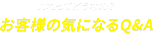 これってどうなの？お客様の気になるQ&A