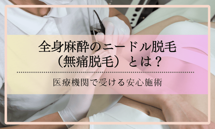 全身麻酔のニードル脱毛（無痛脱毛）とは？医療機関で受ける安心施術