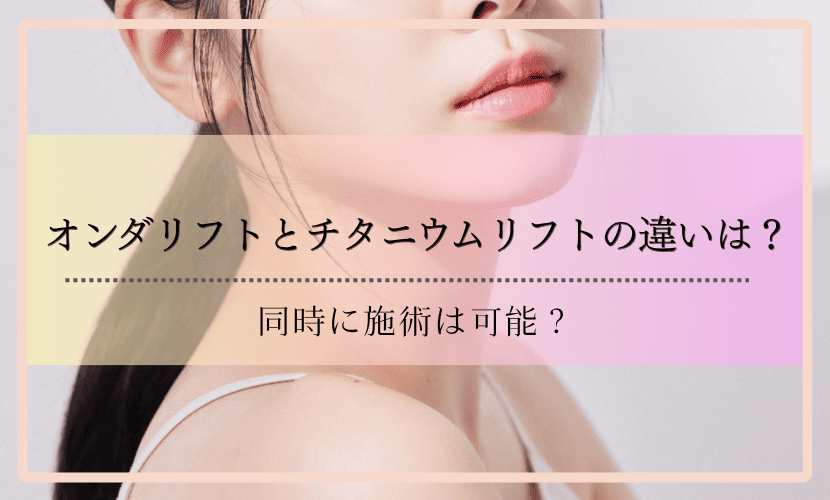 オンダリフトとチタニウムリフトの違いは？同時に施術は可能？